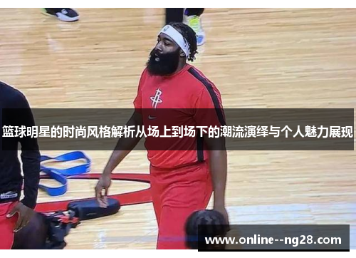 篮球明星的时尚风格解析从场上到场下的潮流演绎与个人魅力展现 篮球明星的时尚风格解析从场上到场下的潮流演绎与个人魅力展现