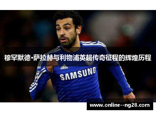 穆罕默德·萨拉赫与利物浦英超传奇征程的辉煌历程 穆罕默德·萨拉赫与利物浦英超传奇征程的辉煌历程