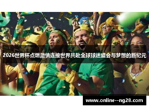 2026世界杯点燃激情连接世界共赴全球球迷盛会与梦想的新纪元