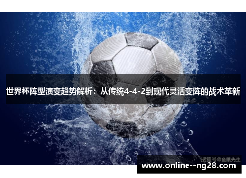世界杯阵型演变趋势解析:从传统4-4-2到现代灵活变阵的战术革新 世界杯阵型演变趋势解析:从传统4-4-2到现代灵活变阵的战术革新