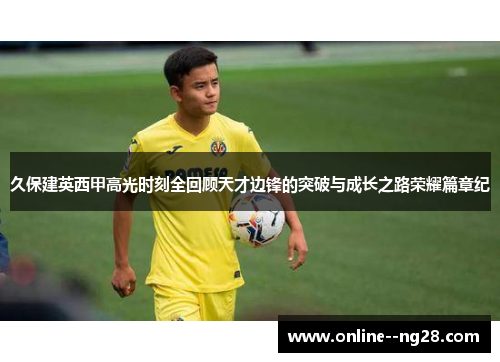 久保建英西甲高光时刻全回顾天才边锋的突破与成长之路荣耀篇章纪 久保建英西甲高光时刻全回顾天才边锋的突破与成长之路荣耀篇章纪