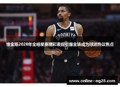 维金斯2028年全明星赛精彩表现引爆全场成为球迷热议焦点 维金斯2028年全明星赛精彩表现引爆全场成为球迷热议焦点