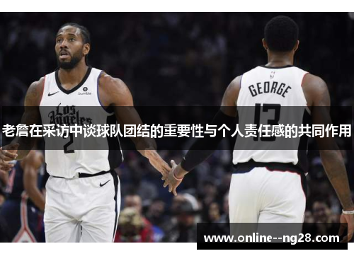 老詹在采访中谈球队团结的重要性与个人责任感的共同作用