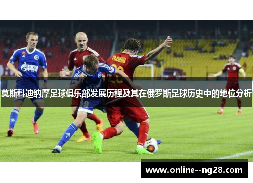 莫斯科迪纳摩足球俱乐部发展历程及其在俄罗斯足球历史中的地位分析 莫斯科迪纳摩足球俱乐部发展历程及其在俄罗斯足球历史中的地位分析