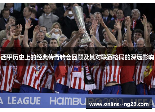 西甲历史上的经典传奇转会回顾及其对联赛格局的深远影响 西甲历史上的经典传奇转会回顾及其对联赛格局的深远影响