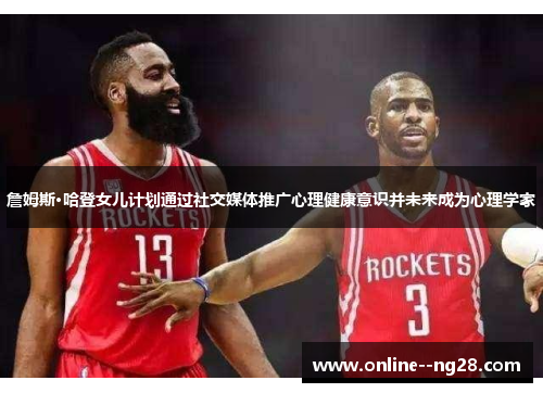 詹姆斯·哈登女儿计划通过社交媒体推广心理健康意识并未来成为心理学家 詹姆斯·哈登女儿计划通过社交媒体推广心理健康意识并未来成为心理学家