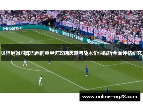 贝林厄姆对阵巴西的意甲进攻端贡献与战术价值解析全面评估研究 贝林厄姆对阵巴西的意甲进攻端贡献与战术价值解析全面评估研究
