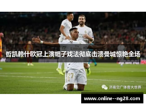 哲凯赖什欧冠上演帽子戏法彻底击溃曼城惊艳全场 哲凯赖什欧冠上演帽子戏法彻底击溃曼城惊艳全场