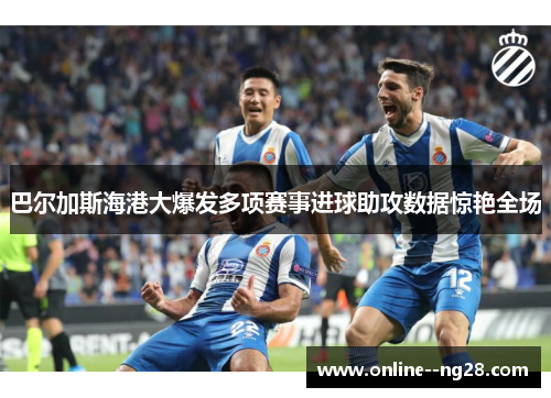 巴尔加斯海港大爆发多项赛事进球助攻数据惊艳全场