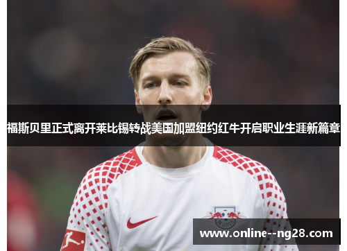 福斯贝里正式离开莱比锡转战美国加盟纽约红牛开启职业生涯新篇章