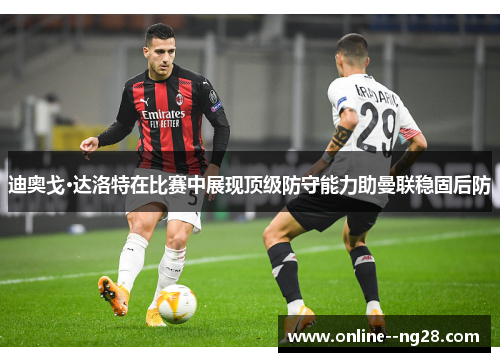 迪奥戈·达洛特在比赛中展现顶级防守能力助曼联稳固后防