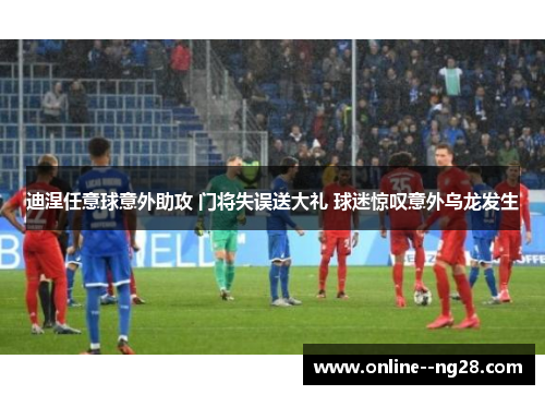 迪涅任意球意外助攻 门将失误送大礼 球迷惊叹意外乌龙发生