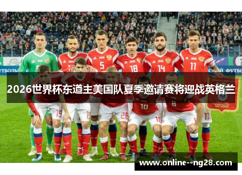 2026世界杯东道主美国队夏季邀请赛将迎战英格兰 2026世界杯东道主美国队夏季邀请赛将迎战英格兰