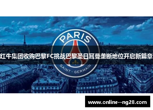 红牛集团收购巴黎FC挑战巴黎圣日耳曼垄断地位开启新篇章